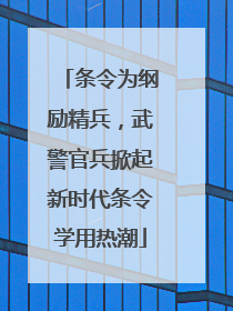 条令为纲励精兵，武警官兵掀起新时代条令学用热潮